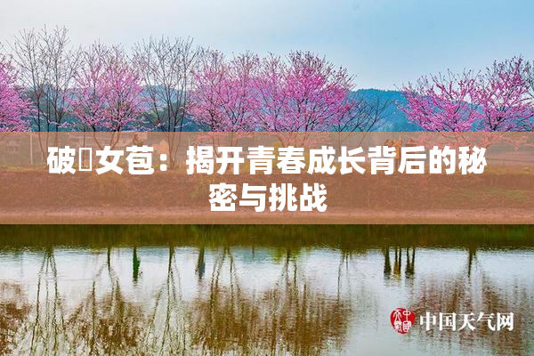 破處女苞：揭开青春成长背后的秘密与挑战