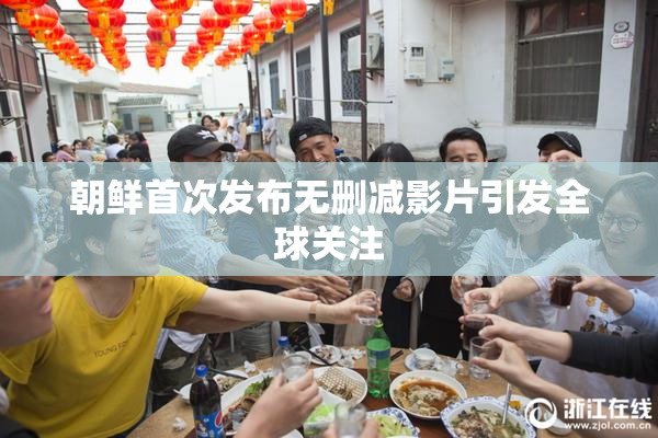 朝鲜首次发布无删减影片引发全球关注