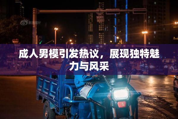 成人男模引发热议，展现独特魅力与风采
