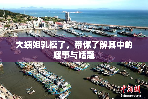 大姨姐乳摸了，带你了解其中的趣事与话题