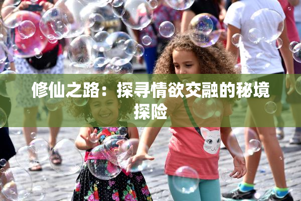 修仙之路：探寻情欲交融的秘境探险