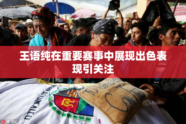 王语纯在重要赛事中展现出色表现引关注