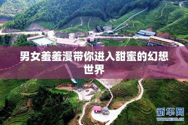 男女羞羞漫带你进入甜蜜的幻想世界
