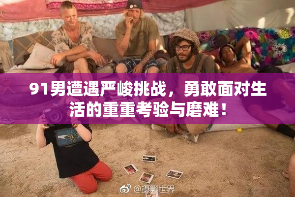 91男遭遇严峻挑战，勇敢面对生活的重重考验与磨难！