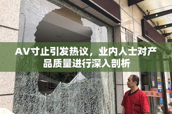 AV寸止引发热议，业内人士对产品质量进行深入剖析