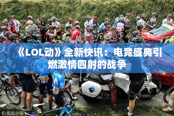 《LOL动》全新快讯：电竞盛典引燃激情四射的战争