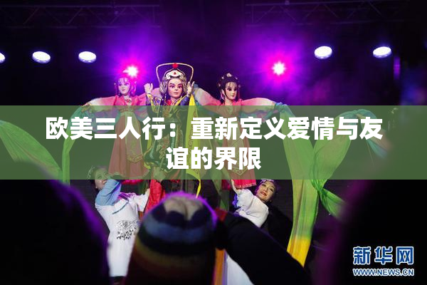 欧美三人行：重新定义爱情与友谊的界限