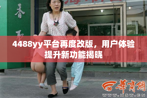 4488yy平台再度改版，用户体验提升新功能揭晓