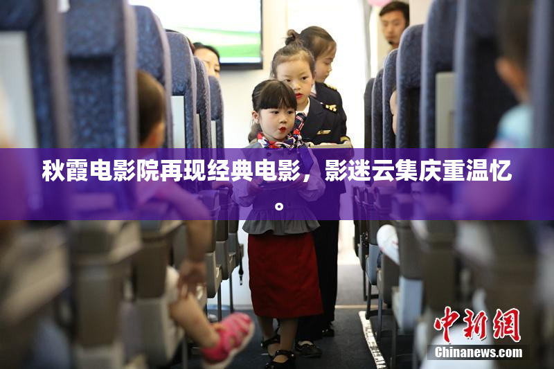 秋霞电影院再现经典电影，影迷云集庆重温忆。