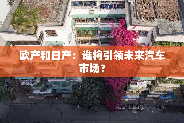 欧产和日产：谁将引领未来汽车市场？
