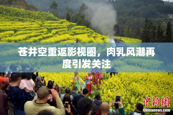 苍井空重返影视圈，肉乳风潮再度引发关注