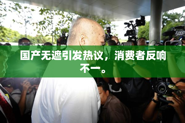 国产无遮引发热议，消费者反响不一。