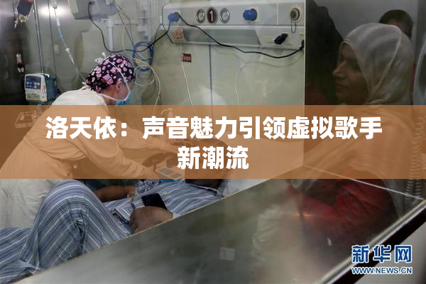 洛天依：声音魅力引领虚拟歌手新潮流