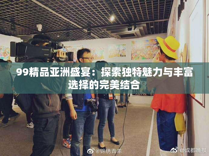 99精品亚洲盛宴：探索独特魅力与丰富选择的完美结合