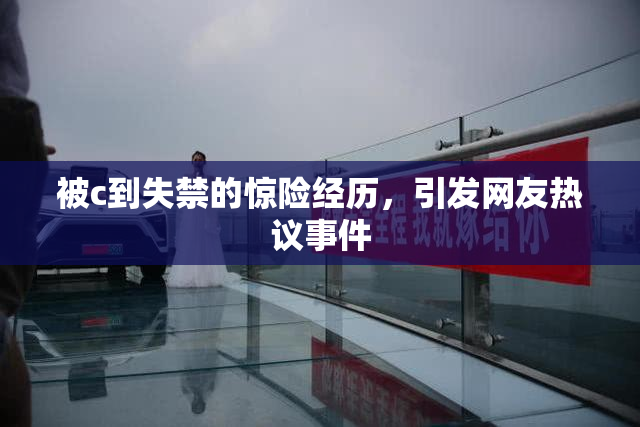 被c到失禁的惊险经历，引发网友热议事件