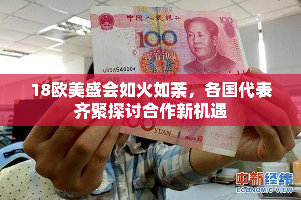 18欧美盛会如火如荼，各国代表齐聚探讨合作新机遇