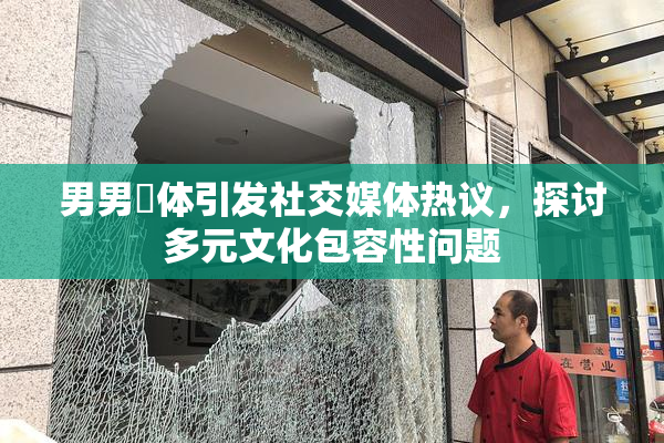 男男祼体引发社交媒体热议，探讨多元文化包容性问题