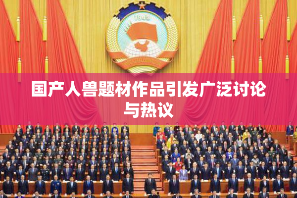 国产人兽题材作品引发广泛讨论与热议