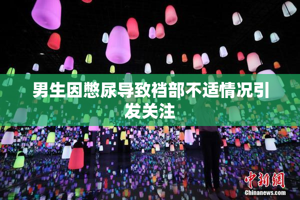 男生因憋尿导致裆部不适情况引发关注