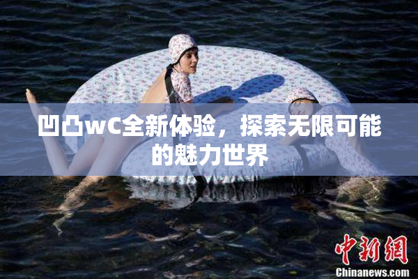 凹凸wC全新体验，探索无限可能的魅力世界