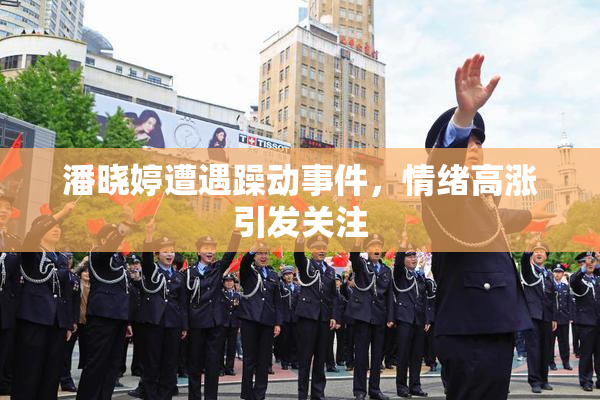 潘晓婷遭遇躁动事件，情绪高涨引发关注