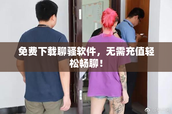 免费下载聊骚软件，无需充值轻松畅聊！
