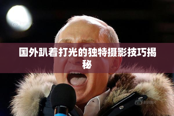 国外趴着打光的独特摄影技巧揭秘
