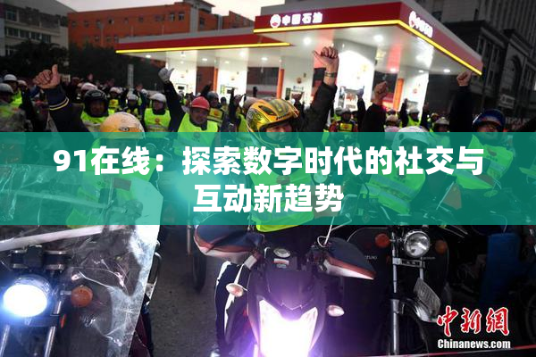 91在线：探索数字时代的社交与互动新趋势