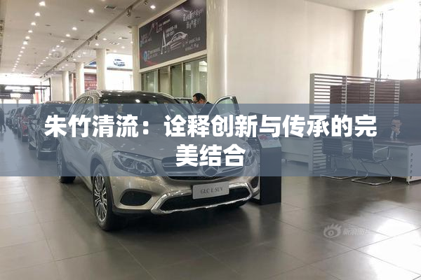朱竹清流：诠释创新与传承的完美结合