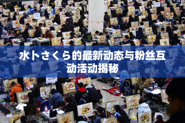水卜さくら的最新动态与粉丝互动活动揭秘