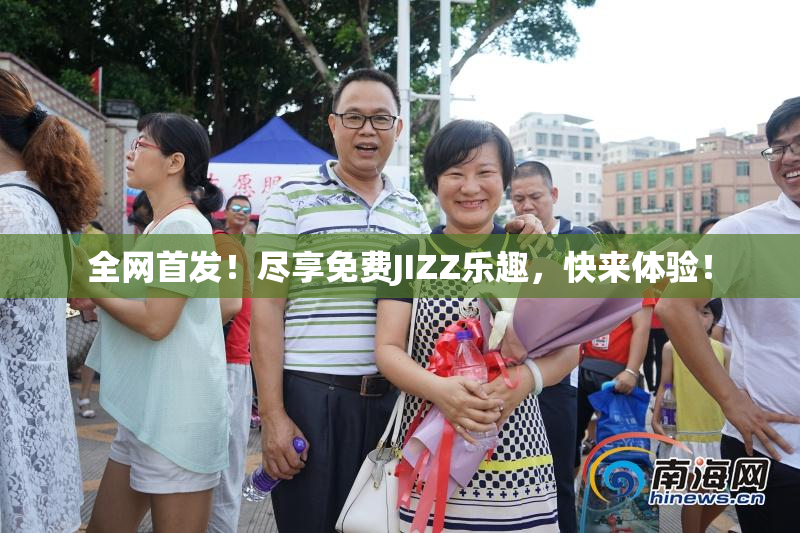 全网首发！尽享免费JIZZ乐趣，快来体验！