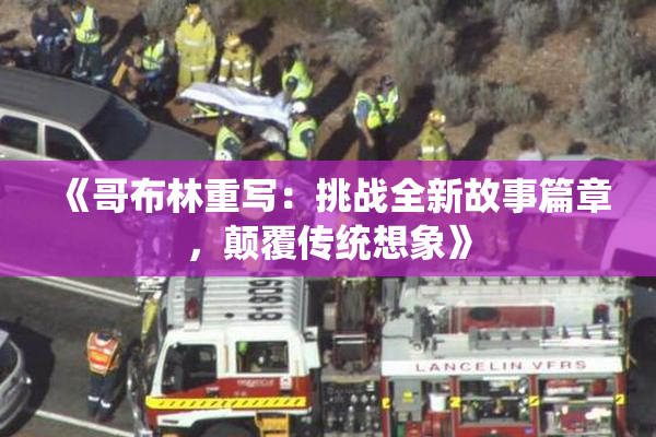 《哥布林重写：挑战全新故事篇章，颠覆传统想象》