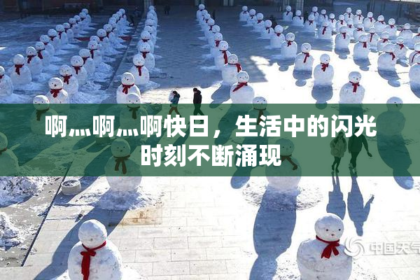 啊灬啊灬啊快日，生活中的闪光时刻不断涌现
