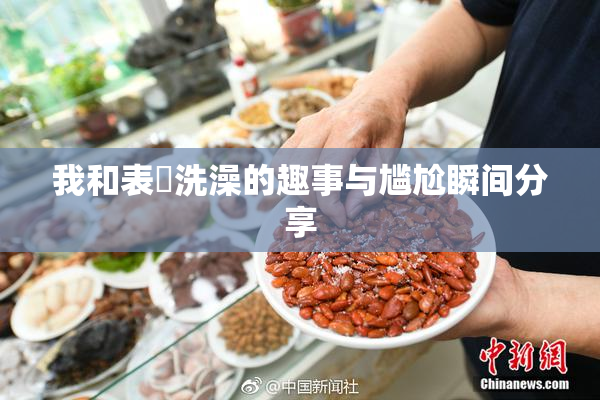 我和表妺洗澡的趣事与尴尬瞬间分享
