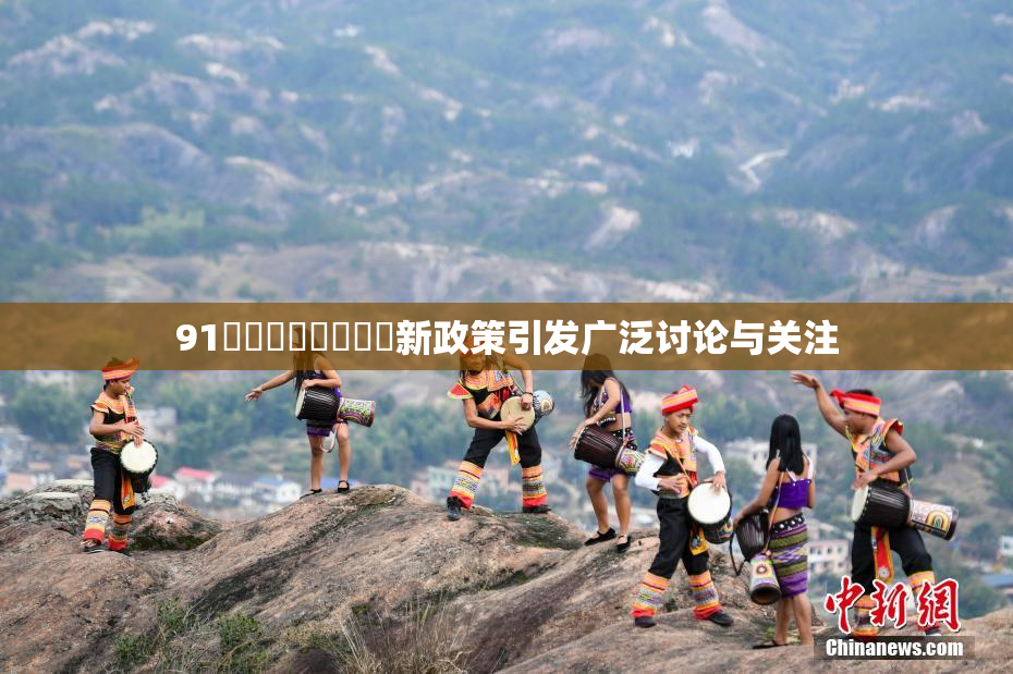 91❌‌❌‌❌‌❌‌新政策引发广泛讨论与关注
