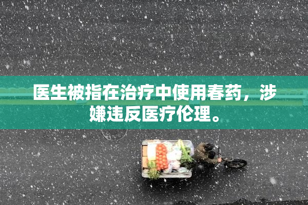 医生被指在治疗中使用春药，涉嫌违反医疗伦理。