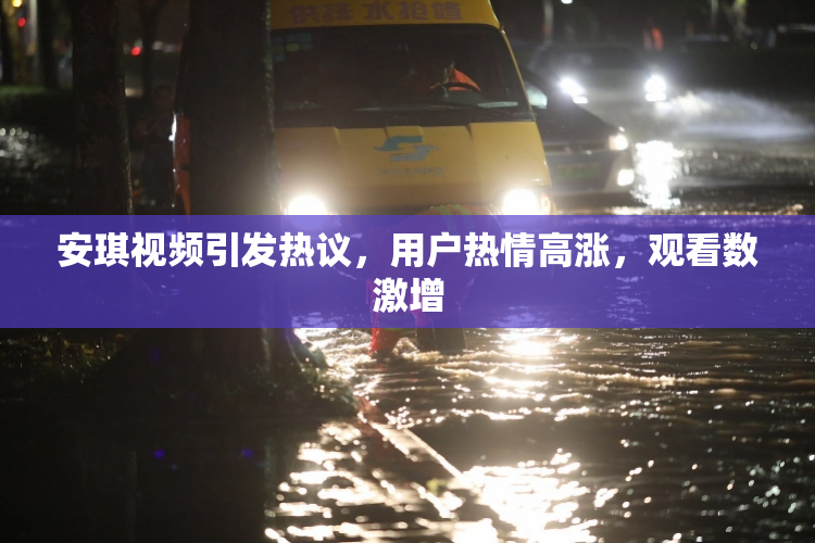安琪视频引发热议，用户热情高涨，观看数激增