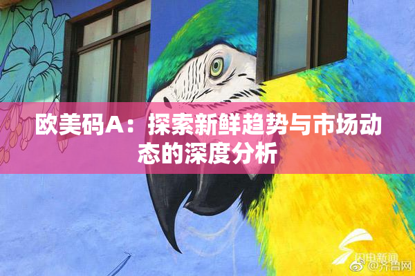 欧美码A：探索新鲜趋势与市场动态的深度分析
