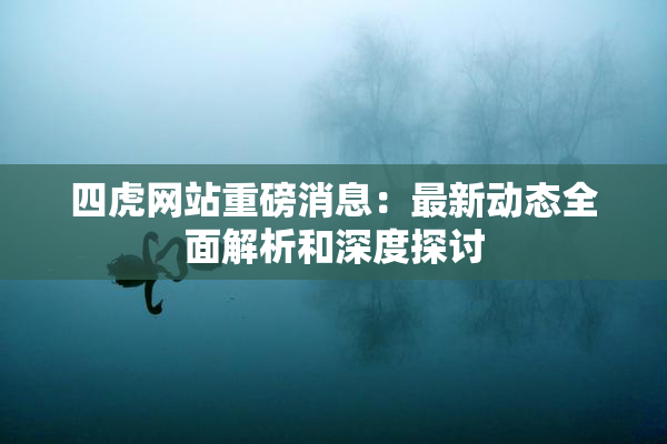 四虎网站重磅消息：最新动态全面解析和深度探讨