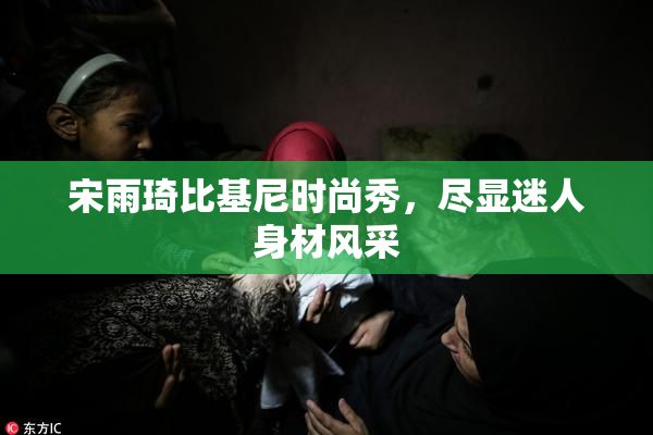 宋雨琦比基尼时尚秀，尽显迷人身材风采