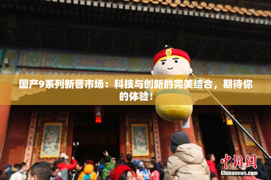国产9系列新晋市场：科技与创新的完美结合，期待你的体验！