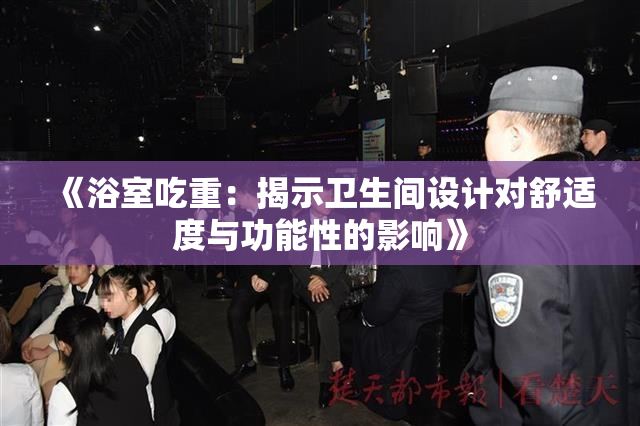 《浴室吃重：揭示卫生间设计对舒适度与功能性的影响》