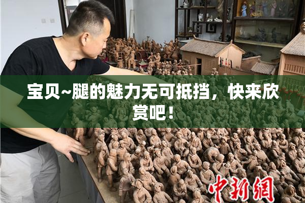 宝贝~腿的魅力无可抵挡，快来欣赏吧！