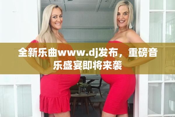 全新乐曲www.dj发布，重磅音乐盛宴即将来袭