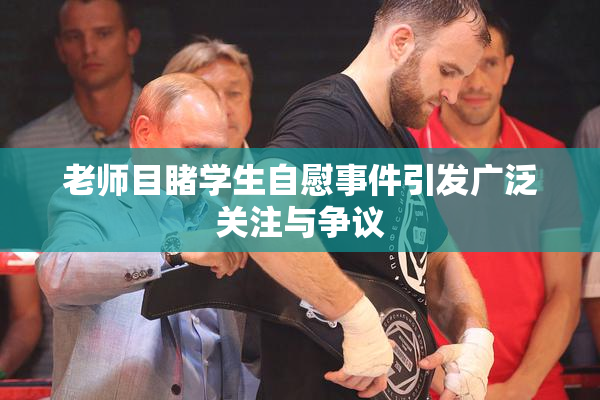 老师目睹学生自慰事件引发广泛关注与争议