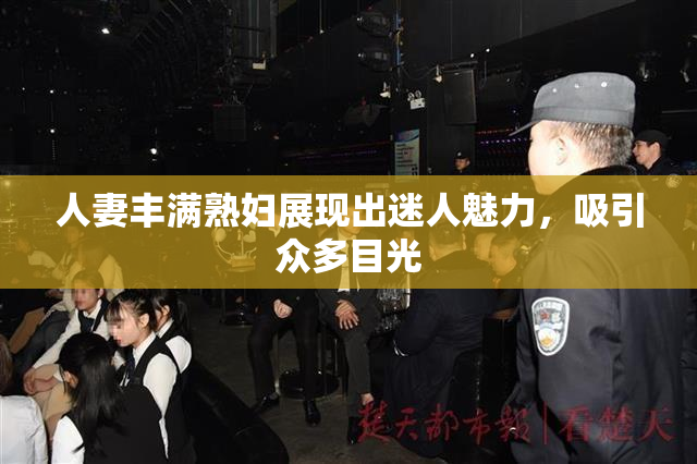 人妻丰满熟妇展现出迷人魅力，吸引众多目光