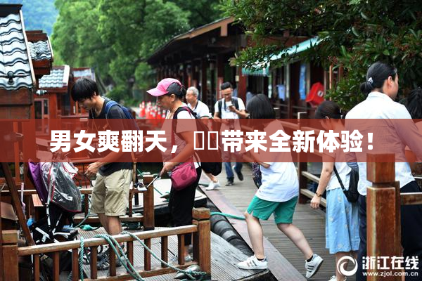 男女爽翻天，❌‌带来全新体验！
