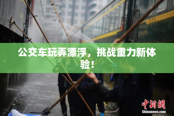 公交车玩弄漂浮，挑战重力新体验！