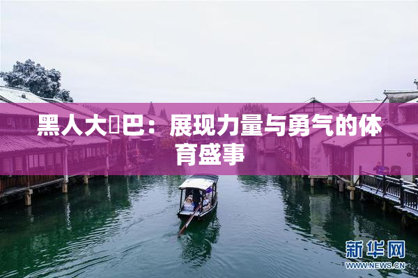 黑人大鷄巴：展现力量与勇气的体育盛事