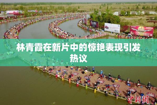 林青霞在新片中的惊艳表现引发热议